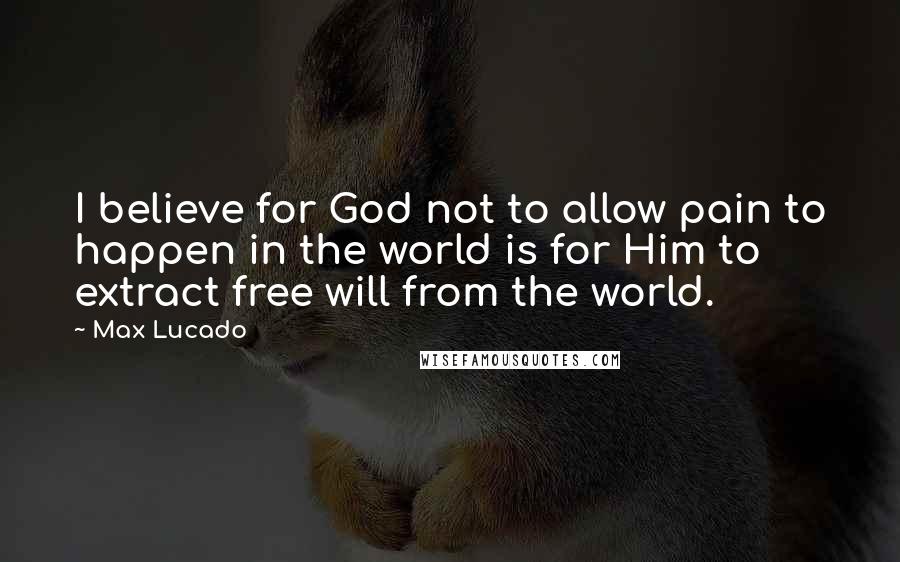 Max Lucado Quotes: I believe for God not to allow pain to happen in the world is for Him to extract free will from the world.