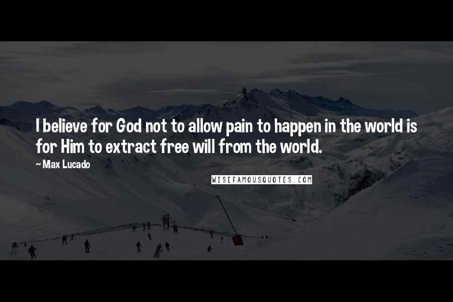 Max Lucado Quotes: I believe for God not to allow pain to happen in the world is for Him to extract free will from the world.