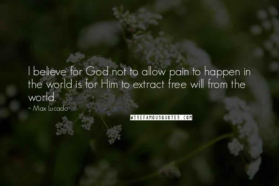 Max Lucado Quotes: I believe for God not to allow pain to happen in the world is for Him to extract free will from the world.