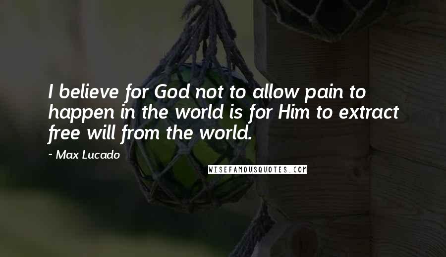 Max Lucado Quotes: I believe for God not to allow pain to happen in the world is for Him to extract free will from the world.