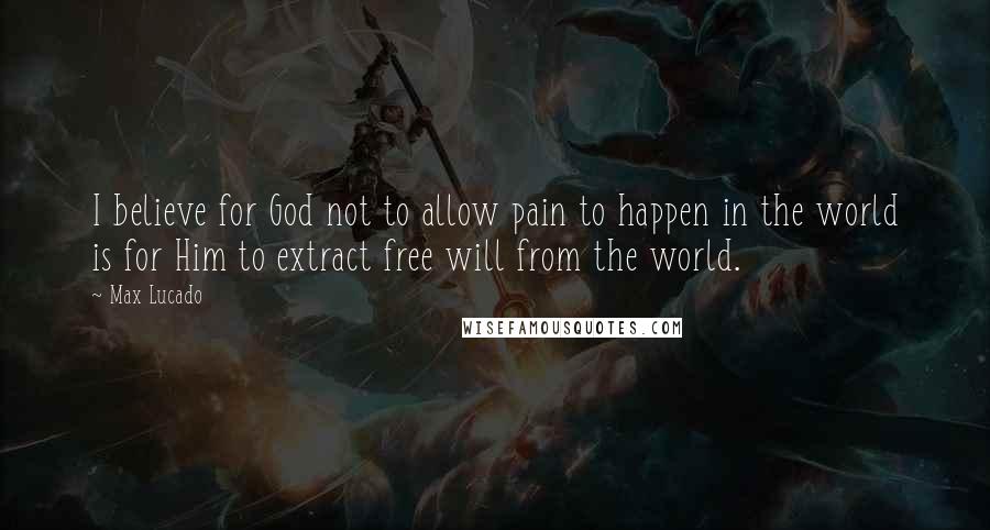 Max Lucado Quotes: I believe for God not to allow pain to happen in the world is for Him to extract free will from the world.