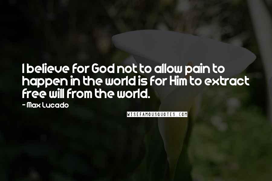 Max Lucado Quotes: I believe for God not to allow pain to happen in the world is for Him to extract free will from the world.