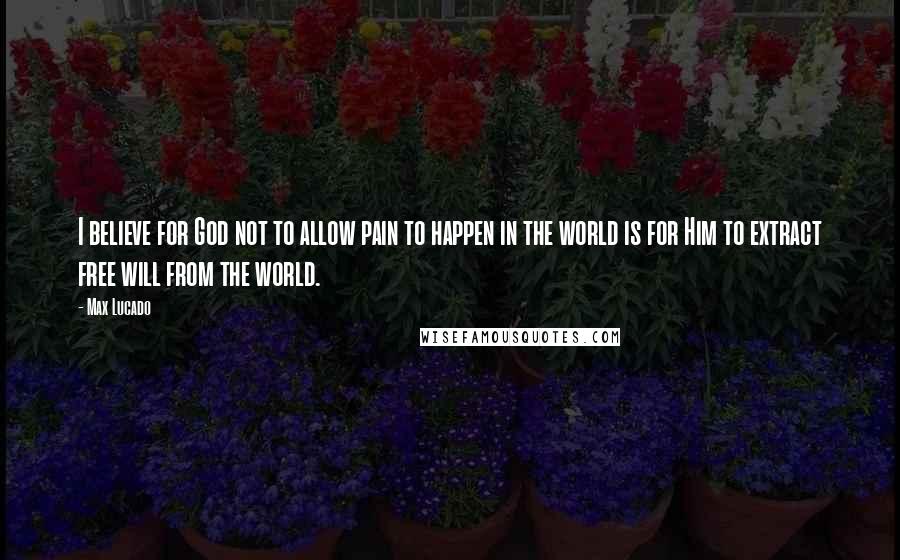 Max Lucado Quotes: I believe for God not to allow pain to happen in the world is for Him to extract free will from the world.
