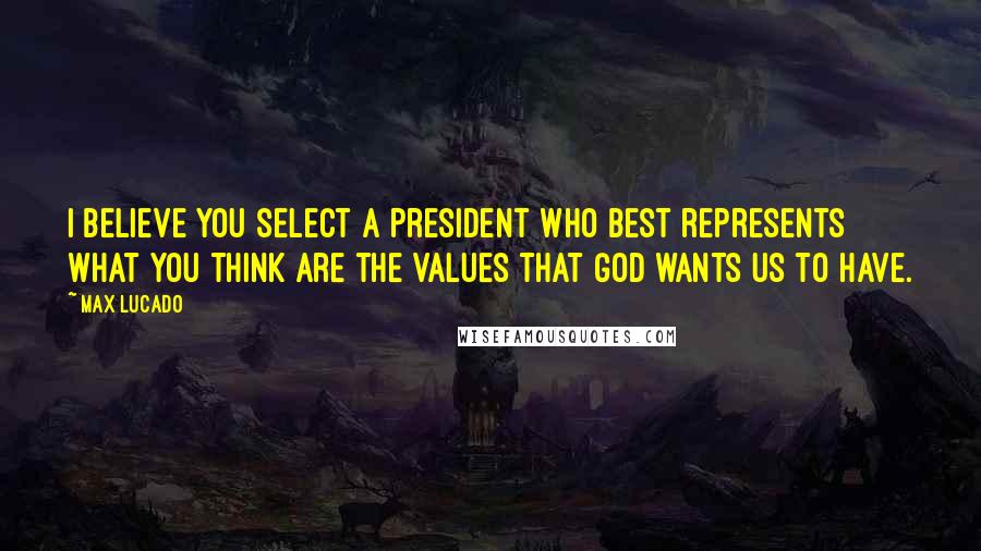 Max Lucado Quotes: I believe you select a president who best represents what you think are the values that God wants us to have.