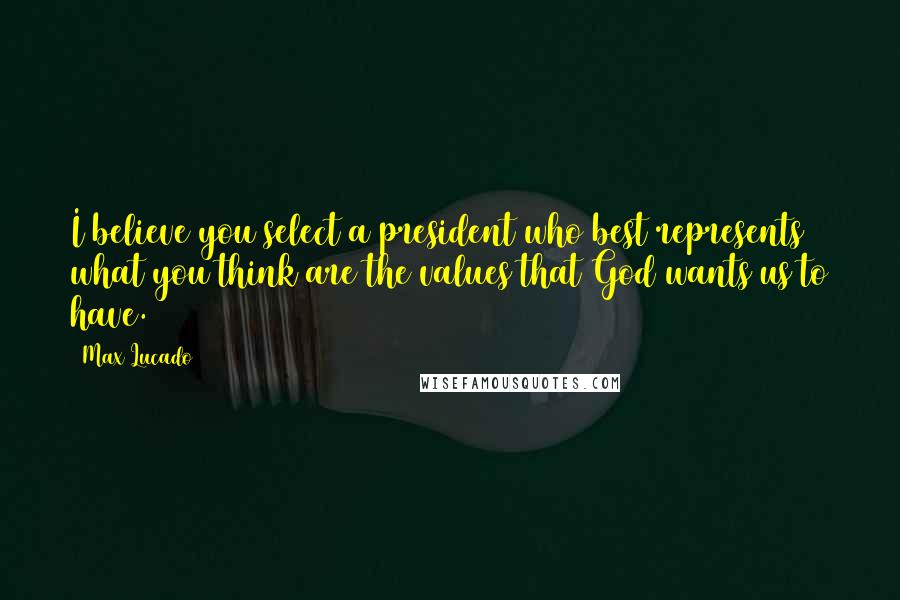 Max Lucado Quotes: I believe you select a president who best represents what you think are the values that God wants us to have.