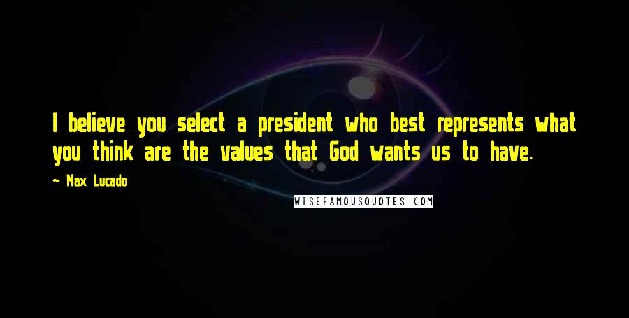 Max Lucado Quotes: I believe you select a president who best represents what you think are the values that God wants us to have.
