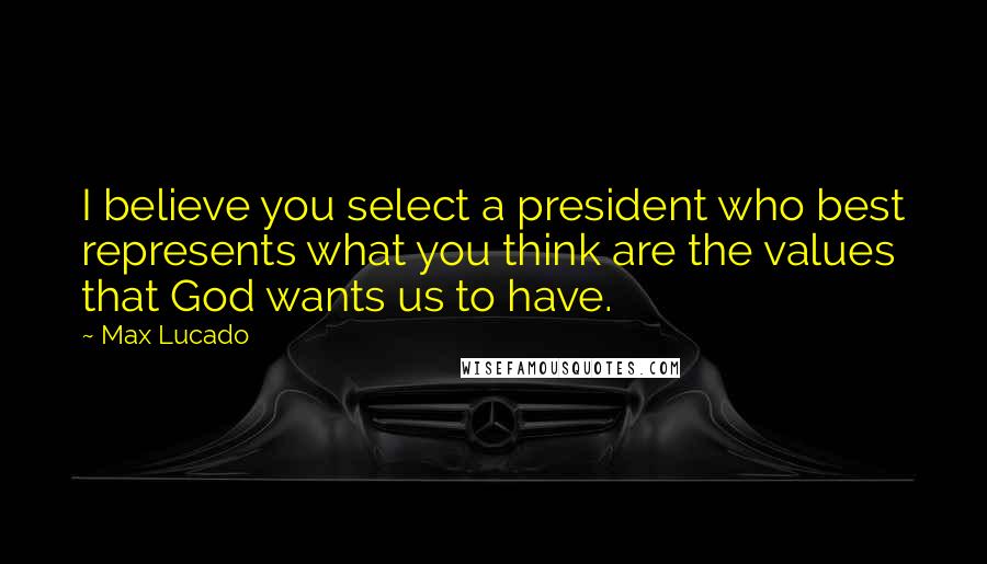 Max Lucado Quotes: I believe you select a president who best represents what you think are the values that God wants us to have.