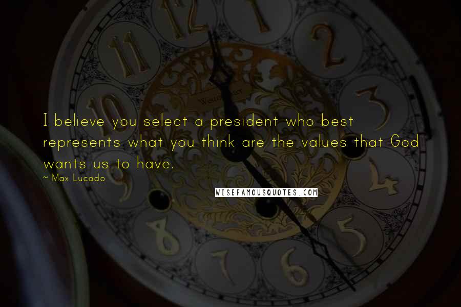 Max Lucado Quotes: I believe you select a president who best represents what you think are the values that God wants us to have.