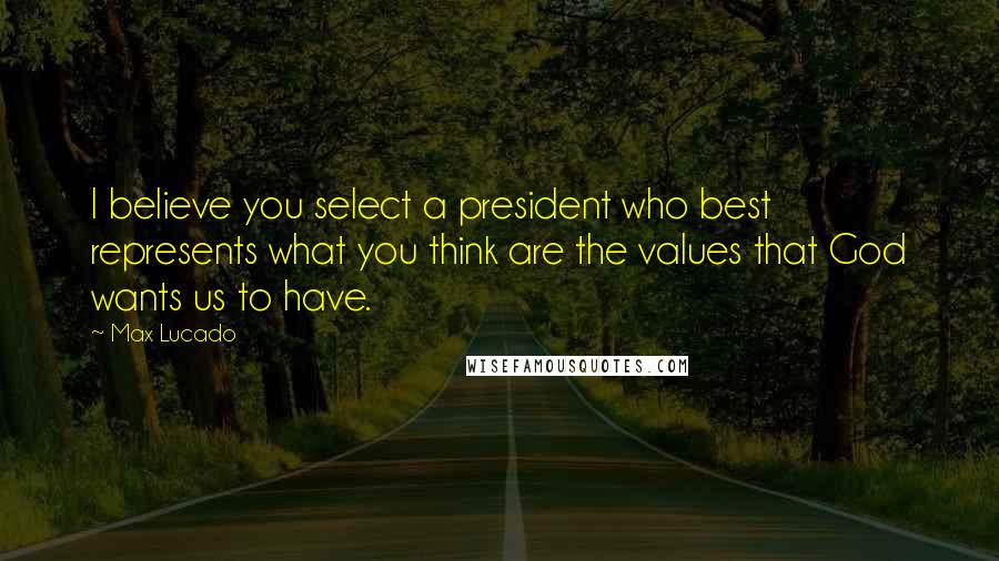 Max Lucado Quotes: I believe you select a president who best represents what you think are the values that God wants us to have.