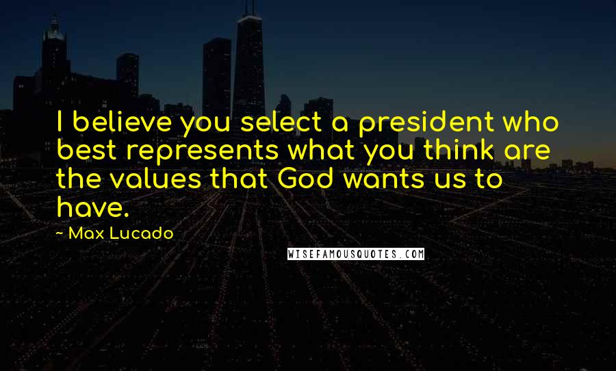 Max Lucado Quotes: I believe you select a president who best represents what you think are the values that God wants us to have.