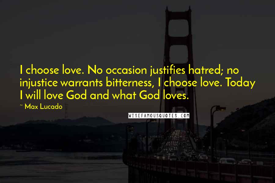 Max Lucado Quotes: I choose love. No occasion justifies hatred; no injustice warrants bitterness, I choose love. Today I will love God and what God loves.