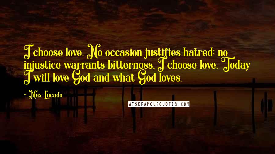 Max Lucado Quotes: I choose love. No occasion justifies hatred; no injustice warrants bitterness, I choose love. Today I will love God and what God loves.