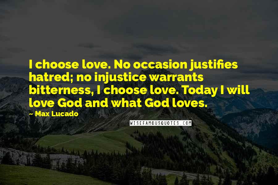 Max Lucado Quotes: I choose love. No occasion justifies hatred; no injustice warrants bitterness, I choose love. Today I will love God and what God loves.