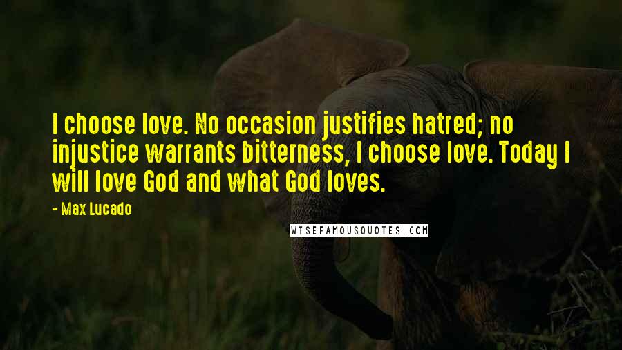 Max Lucado Quotes: I choose love. No occasion justifies hatred; no injustice warrants bitterness, I choose love. Today I will love God and what God loves.