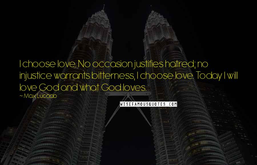 Max Lucado Quotes: I choose love. No occasion justifies hatred; no injustice warrants bitterness, I choose love. Today I will love God and what God loves.