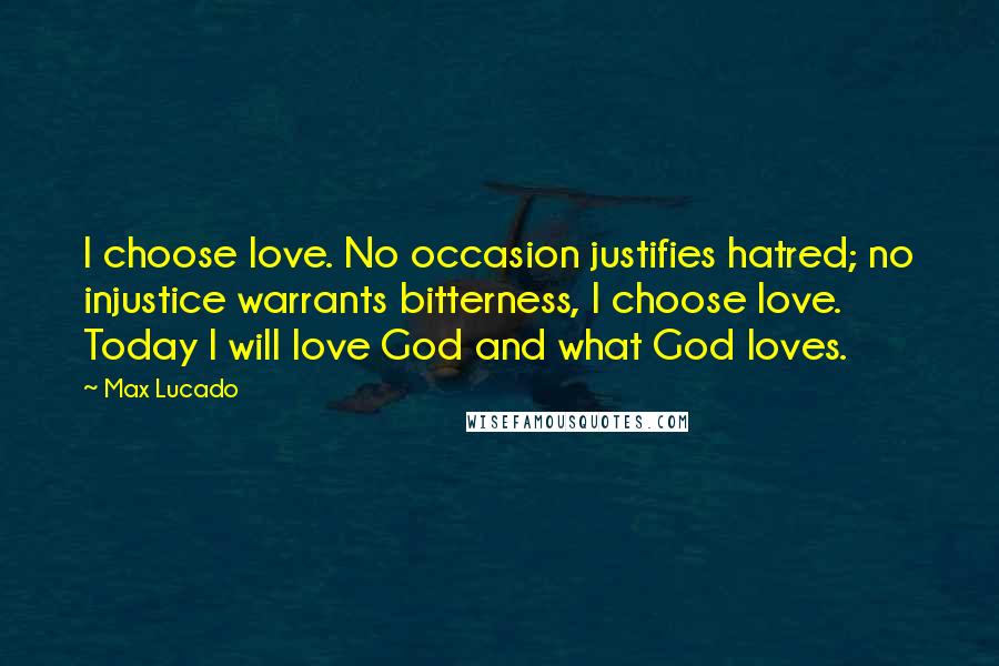 Max Lucado Quotes: I choose love. No occasion justifies hatred; no injustice warrants bitterness, I choose love. Today I will love God and what God loves.