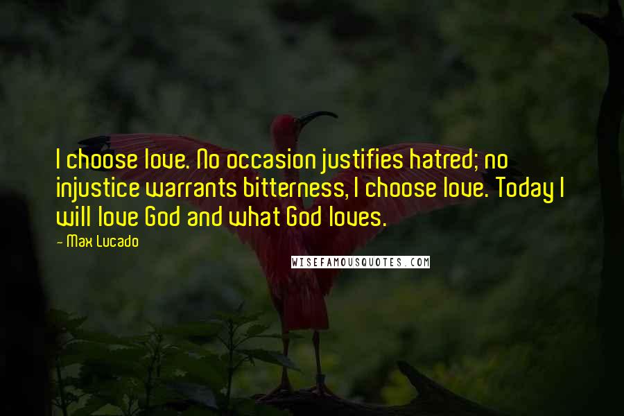 Max Lucado Quotes: I choose love. No occasion justifies hatred; no injustice warrants bitterness, I choose love. Today I will love God and what God loves.