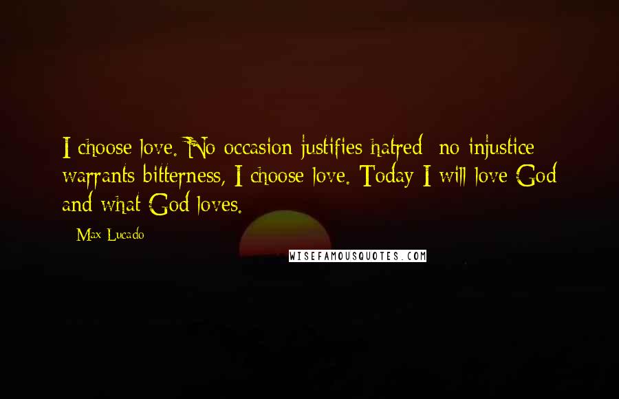 Max Lucado Quotes: I choose love. No occasion justifies hatred; no injustice warrants bitterness, I choose love. Today I will love God and what God loves.