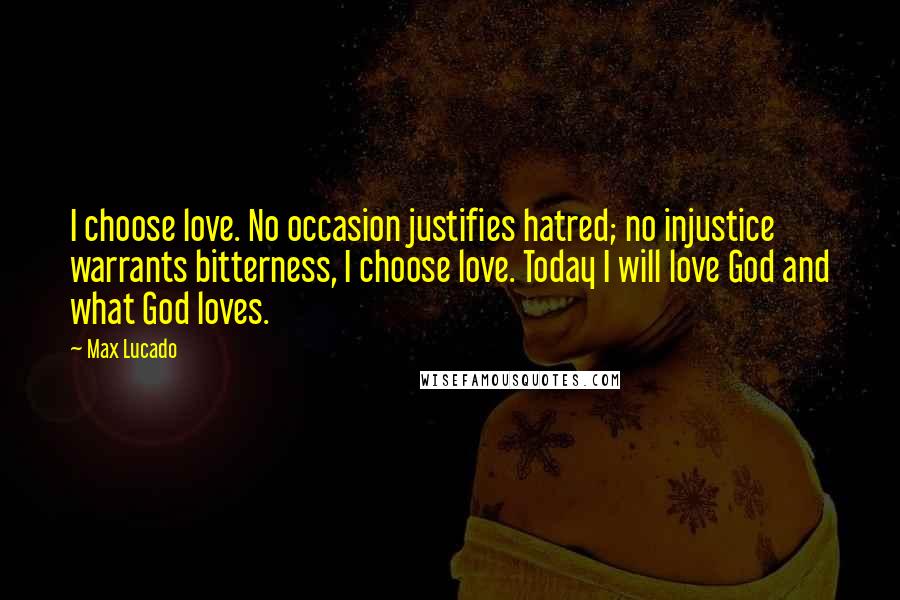 Max Lucado Quotes: I choose love. No occasion justifies hatred; no injustice warrants bitterness, I choose love. Today I will love God and what God loves.