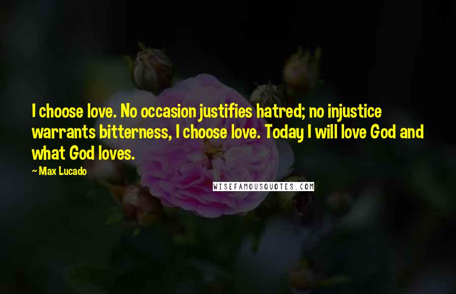 Max Lucado Quotes: I choose love. No occasion justifies hatred; no injustice warrants bitterness, I choose love. Today I will love God and what God loves.