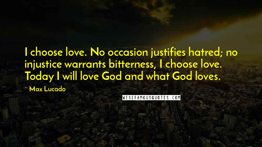 Max Lucado Quotes: I choose love. No occasion justifies hatred; no injustice warrants bitterness, I choose love. Today I will love God and what God loves.