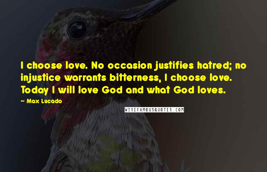 Max Lucado Quotes: I choose love. No occasion justifies hatred; no injustice warrants bitterness, I choose love. Today I will love God and what God loves.