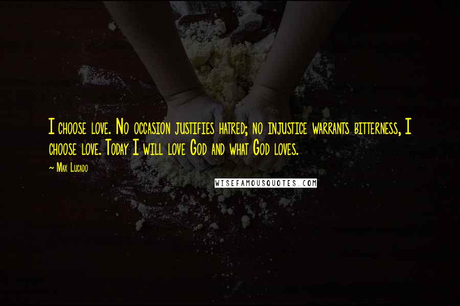 Max Lucado Quotes: I choose love. No occasion justifies hatred; no injustice warrants bitterness, I choose love. Today I will love God and what God loves.