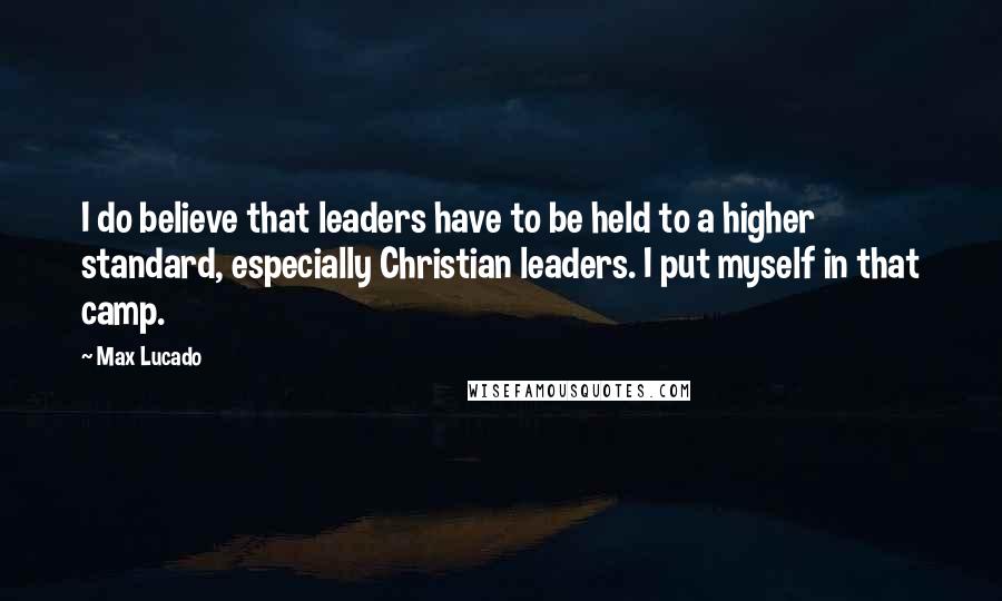 Max Lucado Quotes: I do believe that leaders have to be held to a higher standard, especially Christian leaders. I put myself in that camp.