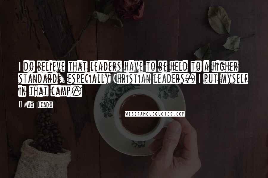 Max Lucado Quotes: I do believe that leaders have to be held to a higher standard, especially Christian leaders. I put myself in that camp.