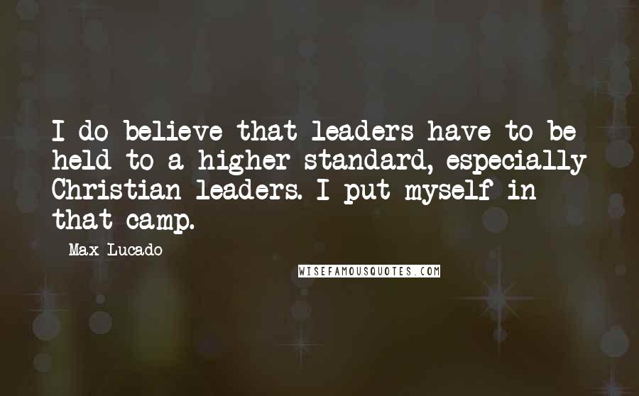 Max Lucado Quotes: I do believe that leaders have to be held to a higher standard, especially Christian leaders. I put myself in that camp.