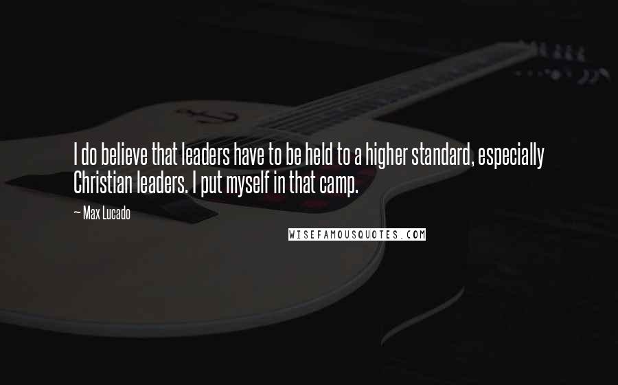 Max Lucado Quotes: I do believe that leaders have to be held to a higher standard, especially Christian leaders. I put myself in that camp.