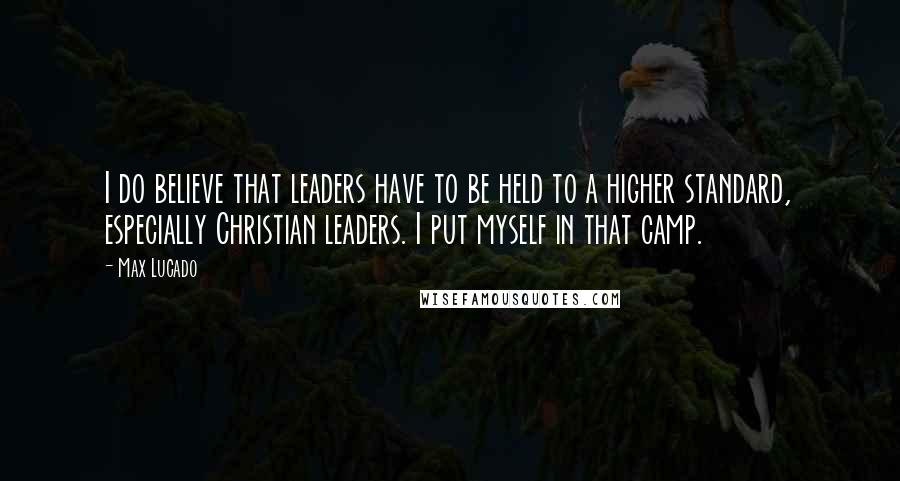 Max Lucado Quotes: I do believe that leaders have to be held to a higher standard, especially Christian leaders. I put myself in that camp.