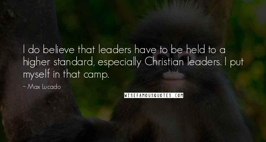 Max Lucado Quotes: I do believe that leaders have to be held to a higher standard, especially Christian leaders. I put myself in that camp.