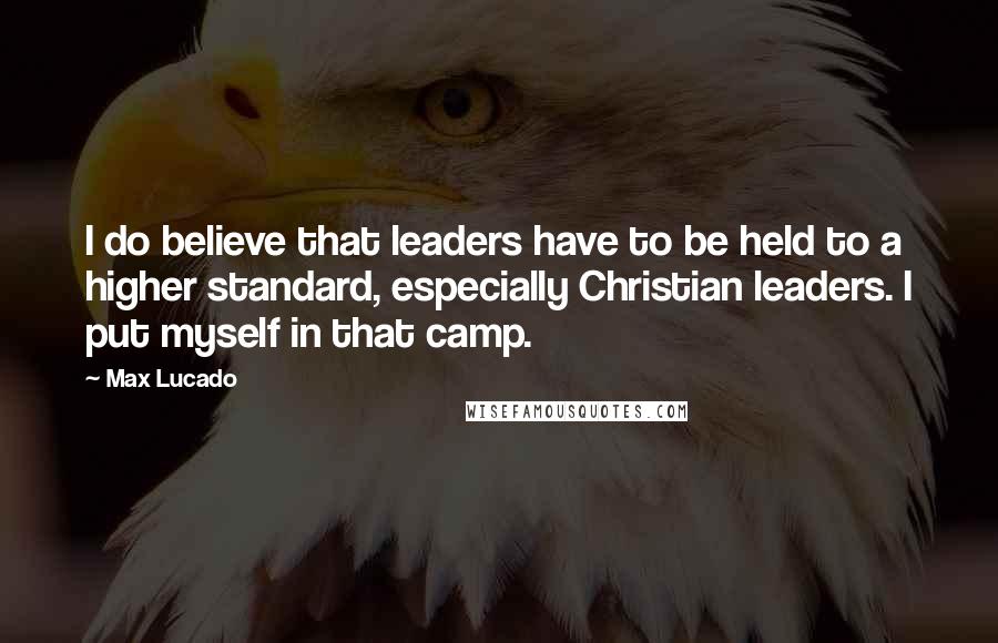 Max Lucado Quotes: I do believe that leaders have to be held to a higher standard, especially Christian leaders. I put myself in that camp.