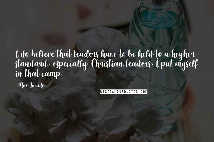 Max Lucado Quotes: I do believe that leaders have to be held to a higher standard, especially Christian leaders. I put myself in that camp.