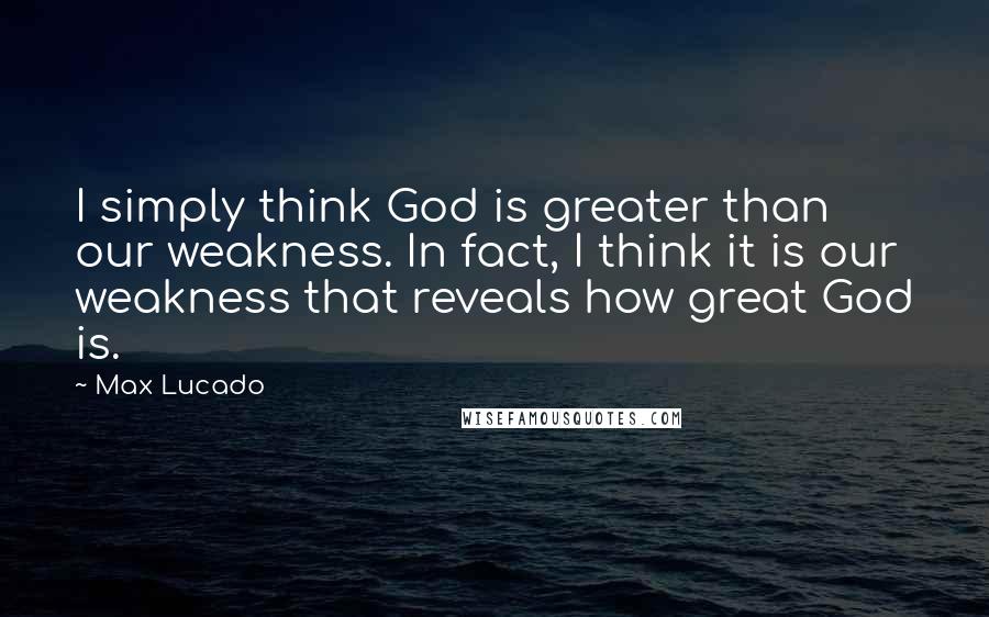 Max Lucado Quotes: I simply think God is greater than our weakness. In fact, I think it is our weakness that reveals how great God is.