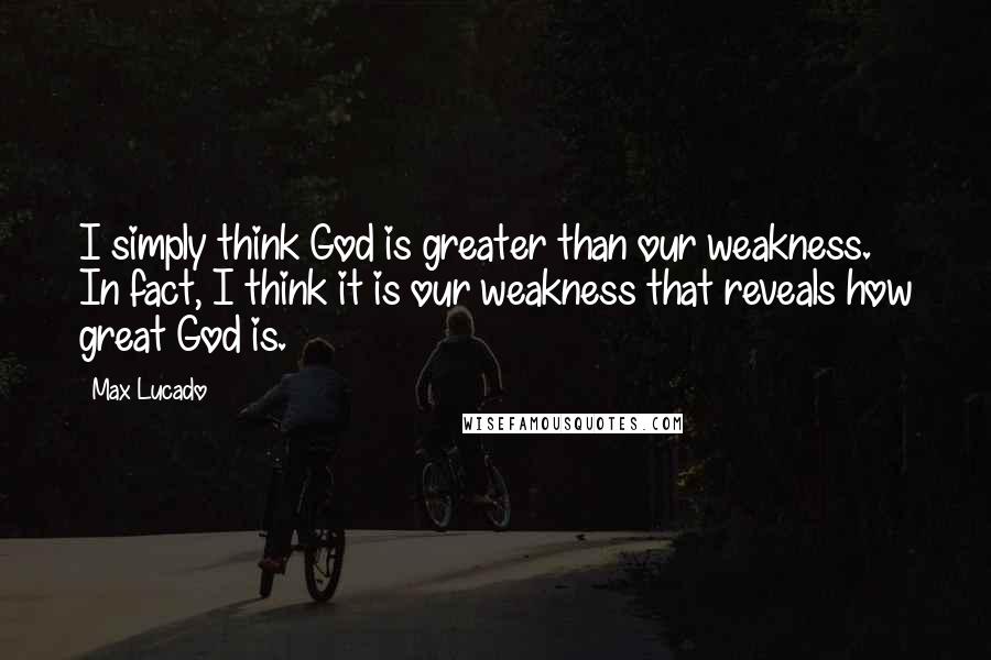 Max Lucado Quotes: I simply think God is greater than our weakness. In fact, I think it is our weakness that reveals how great God is.