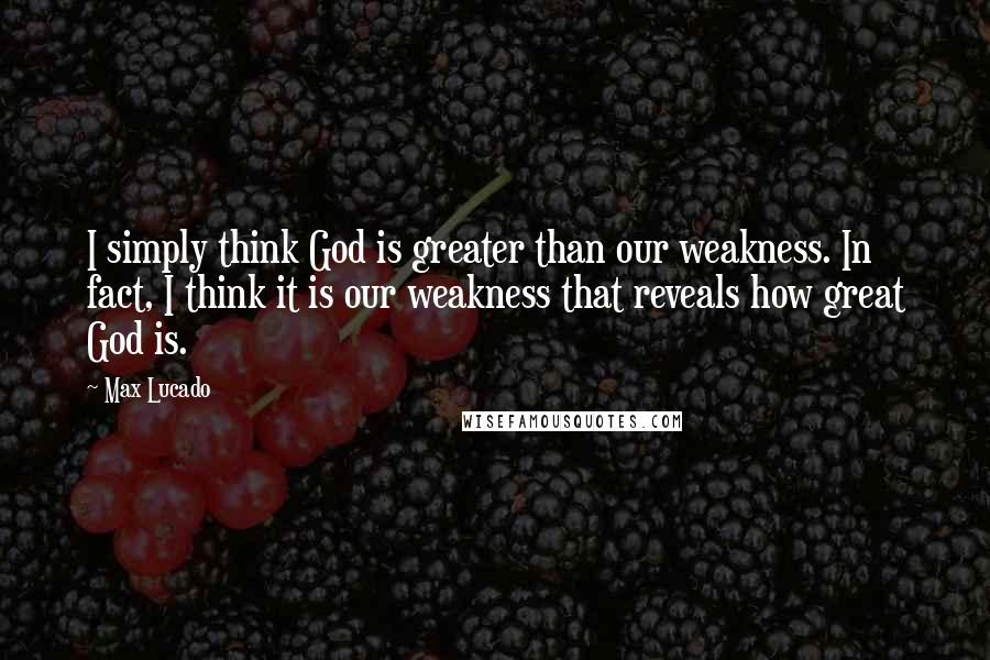 Max Lucado Quotes: I simply think God is greater than our weakness. In fact, I think it is our weakness that reveals how great God is.