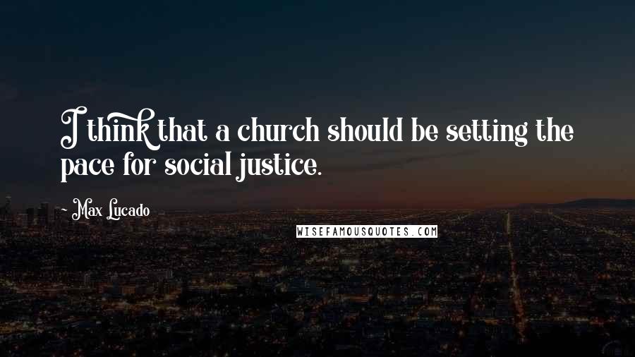 Max Lucado Quotes: I think that a church should be setting the pace for social justice.