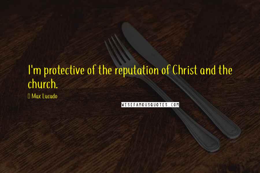 Max Lucado Quotes: I'm protective of the reputation of Christ and the church.
