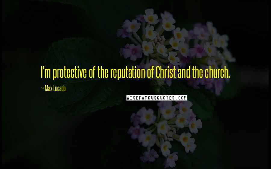 Max Lucado Quotes: I'm protective of the reputation of Christ and the church.