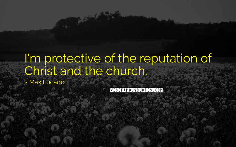 Max Lucado Quotes: I'm protective of the reputation of Christ and the church.