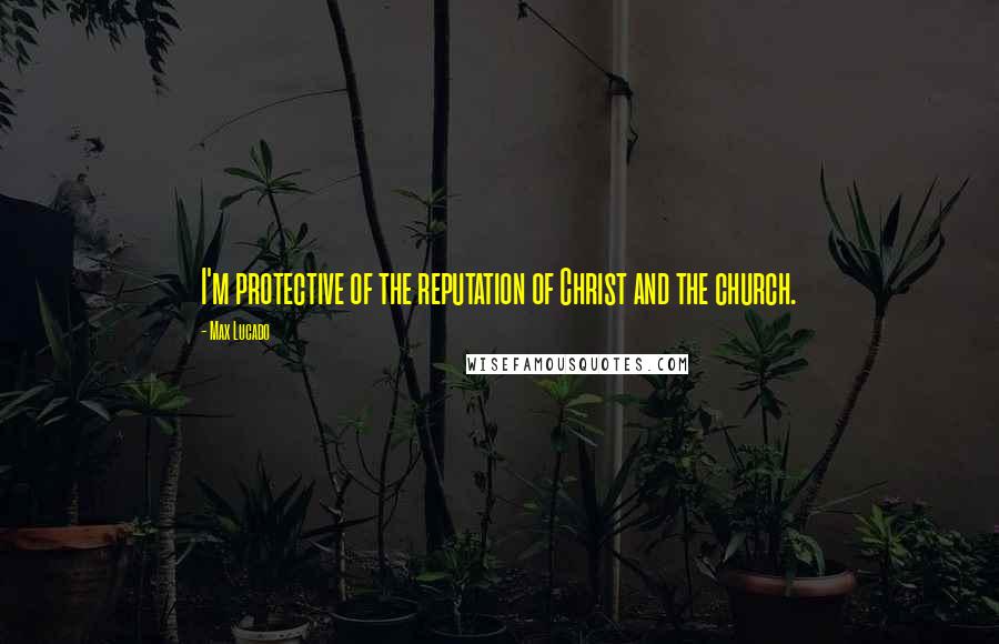 Max Lucado Quotes: I'm protective of the reputation of Christ and the church.