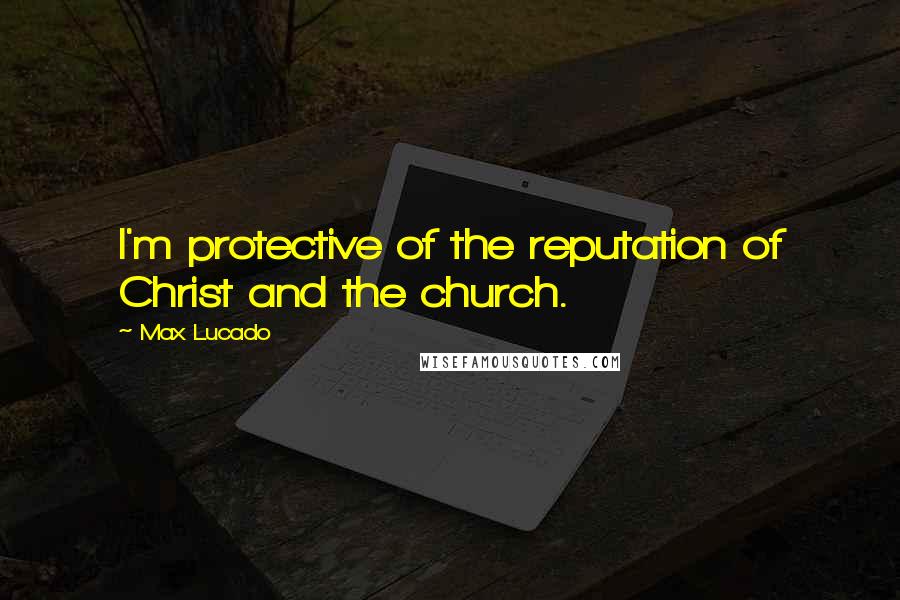 Max Lucado Quotes: I'm protective of the reputation of Christ and the church.