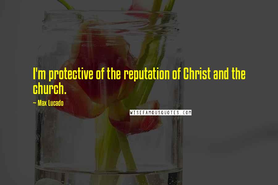 Max Lucado Quotes: I'm protective of the reputation of Christ and the church.