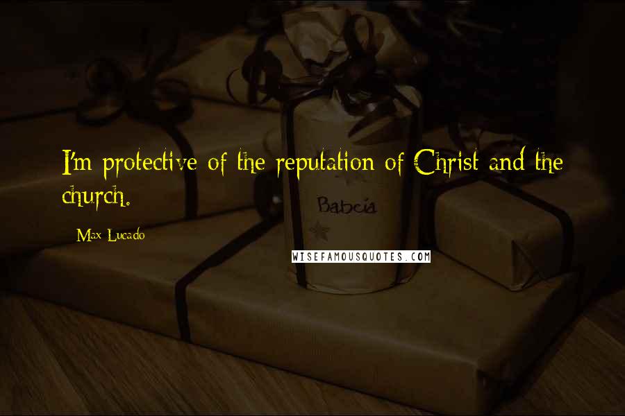 Max Lucado Quotes: I'm protective of the reputation of Christ and the church.