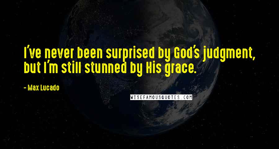 Max Lucado Quotes: I've never been surprised by God's judgment, but I'm still stunned by His grace.