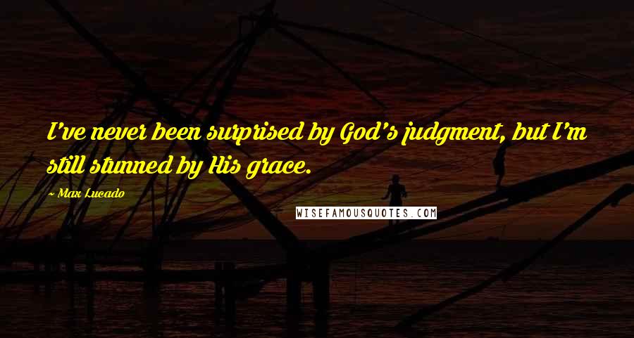 Max Lucado Quotes: I've never been surprised by God's judgment, but I'm still stunned by His grace.