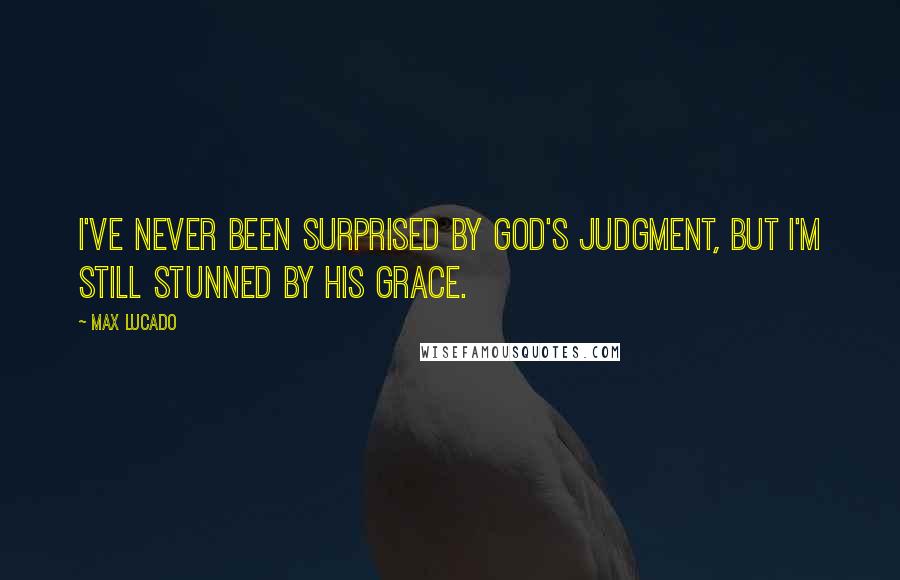 Max Lucado Quotes: I've never been surprised by God's judgment, but I'm still stunned by His grace.
