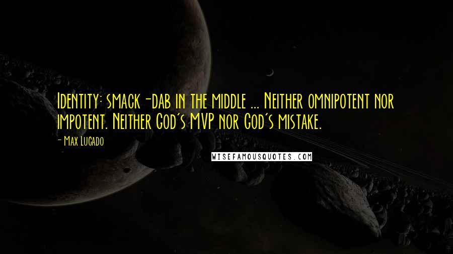 Max Lucado Quotes: Identity: smack-dab in the middle ... Neither omnipotent nor impotent. Neither God's MVP nor God's mistake.